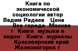 Книга по экономической социологии автор Вадим Радаев › Цена ­ 400 - Все города, Москва г. Книги, музыка и видео » Книги, журналы   . Красноярский край,Железногорск г.